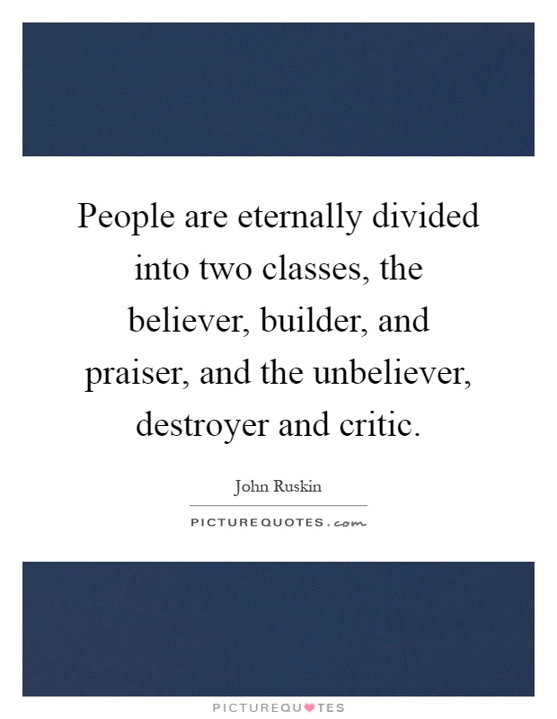 People are eternally divided into two classes, the believer, builder, and praiser, and the unbeliever, destroyer and critic Picture Quote #1