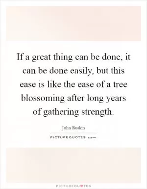 If a great thing can be done, it can be done easily, but this ease is like the ease of a tree blossoming after long years of gathering strength Picture Quote #1