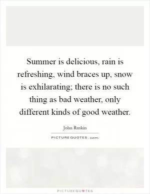 Summer is delicious, rain is refreshing, wind braces up, snow is exhilarating; there is no such thing as bad weather, only different kinds of good weather Picture Quote #1