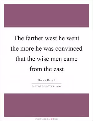 The farther west he went the more he was convinced that the wise men came from the east Picture Quote #1