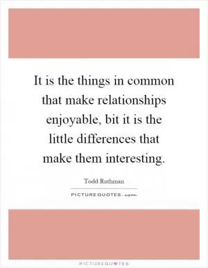 It is the things in common that make relationships enjoyable, bit it is the little differences that make them interesting Picture Quote #1