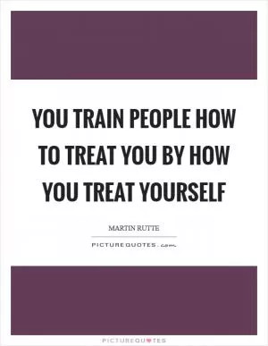You train people how to treat you by how you treat yourself Picture Quote #1