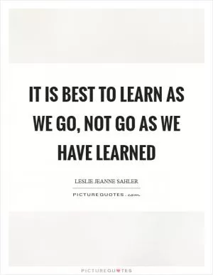It is best to learn as we go, not go as we have learned Picture Quote #1