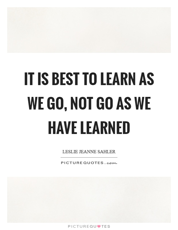It is best to learn as we go, not go as we have learned Picture Quote #1