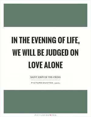 In the evening of life, we will be judged on love alone Picture Quote #1