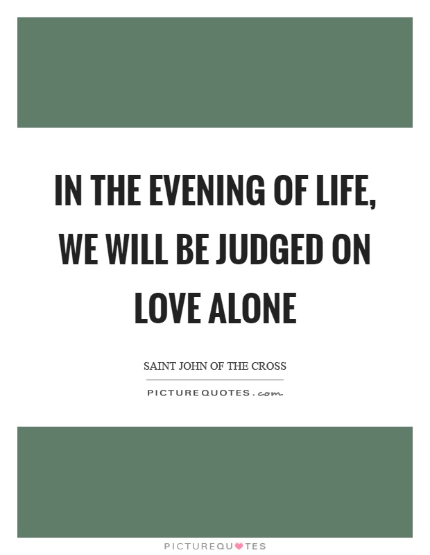 In the evening of life, we will be judged on love alone Picture Quote #1