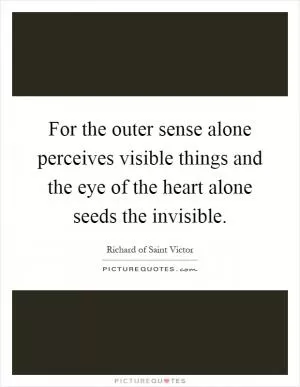 For the outer sense alone perceives visible things and the eye of the heart alone seeds the invisible Picture Quote #1