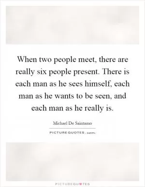 When two people meet, there are really six people present. There is each man as he sees himself, each man as he wants to be seen, and each man as he really is Picture Quote #1