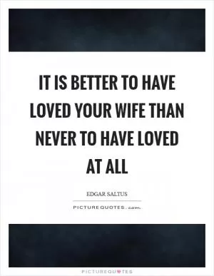 It is better to have loved your wife than never to have loved at all Picture Quote #1