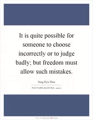 It is quite possible for someone to choose incorrectly or to judge badly; but freedom must allow such mistakes Picture Quote #1