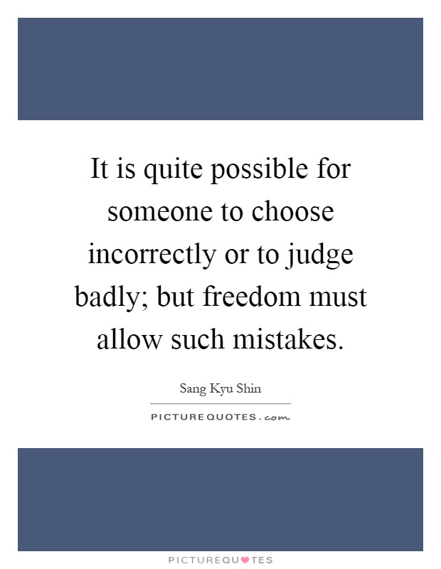It is quite possible for someone to choose incorrectly or to judge badly; but freedom must allow such mistakes Picture Quote #1