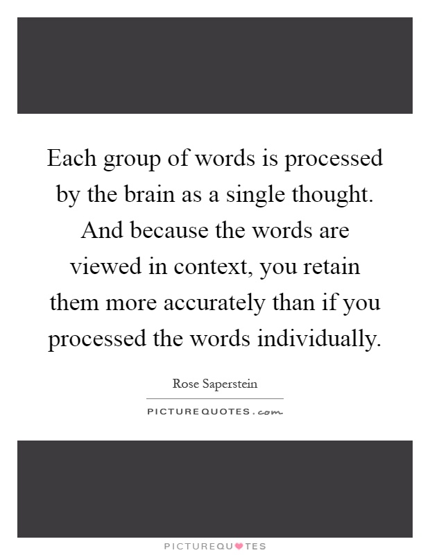 Each group of words is processed by the brain as a single thought. And because the words are viewed in context, you retain them more accurately than if you processed the words individually Picture Quote #1