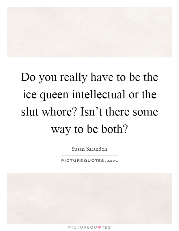 Do you really have to be the ice queen intellectual or the slut whore? Isn't there some way to be both? Picture Quote #1