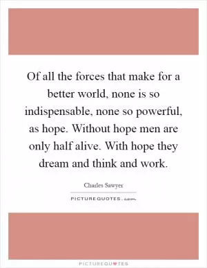 Of all the forces that make for a better world, none is so indispensable, none so powerful, as hope. Without hope men are only half alive. With hope they dream and think and work Picture Quote #1