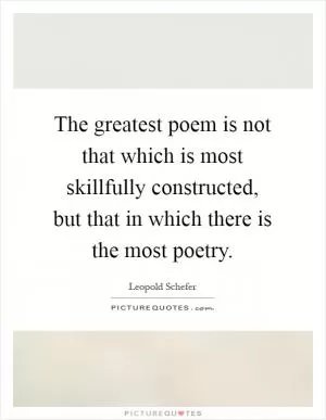 The greatest poem is not that which is most skillfully constructed, but that in which there is the most poetry Picture Quote #1