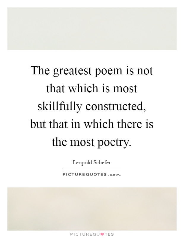 The greatest poem is not that which is most skillfully constructed, but that in which there is the most poetry Picture Quote #1