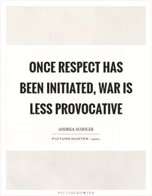 Once respect has been initiated, war is less provocative Picture Quote #1