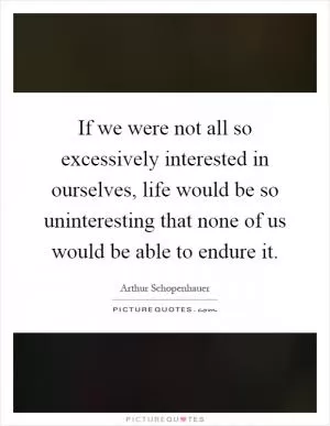 If we were not all so excessively interested in ourselves, life would be so uninteresting that none of us would be able to endure it Picture Quote #1