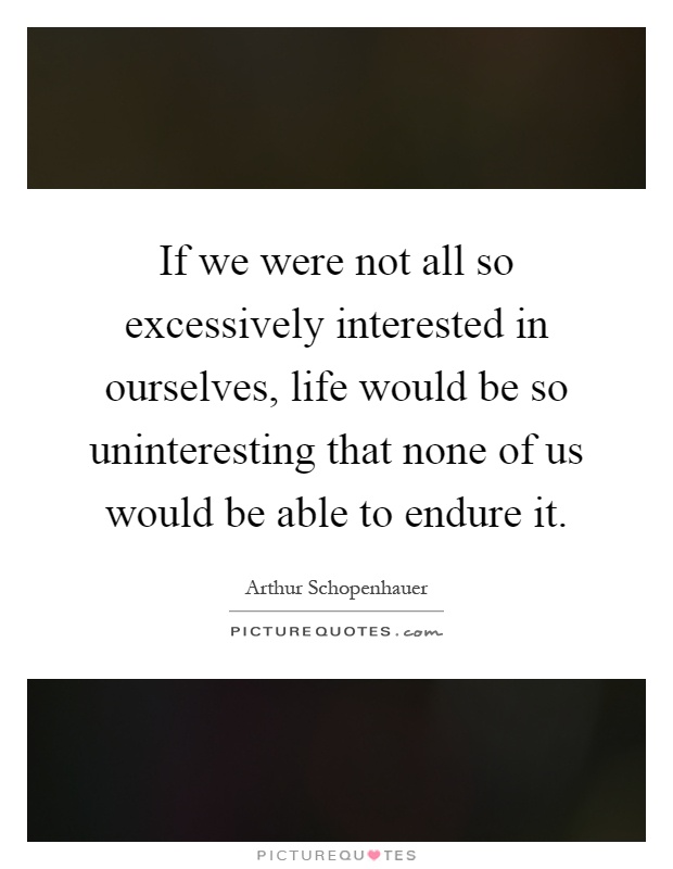 If we were not all so excessively interested in ourselves, life would be so uninteresting that none of us would be able to endure it Picture Quote #1