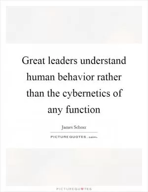 Great leaders understand human behavior rather than the cybernetics of any function Picture Quote #1