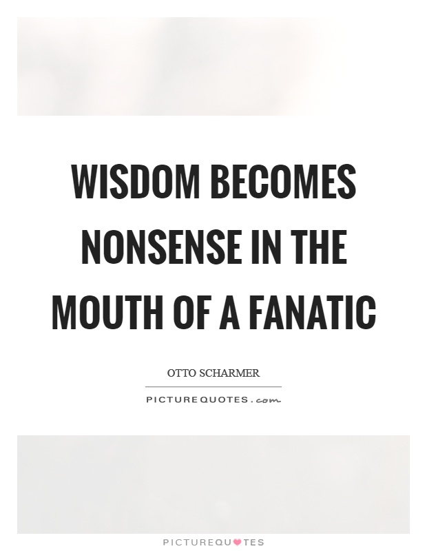Wisdom becomes nonsense in the mouth of a fanatic Picture Quote #1