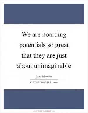 We are hoarding potentials so great that they are just about unimaginable Picture Quote #1