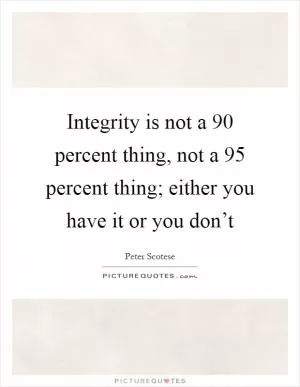 Integrity is not a 90 percent thing, not a 95 percent thing; either you have it or you don’t Picture Quote #1