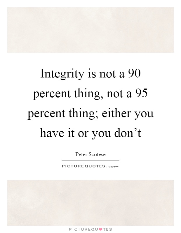 Integrity is not a 90 percent thing, not a 95 percent thing; either you have it or you don't Picture Quote #1