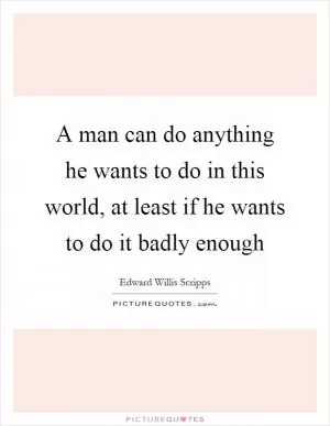 A man can do anything he wants to do in this world, at least if he wants to do it badly enough Picture Quote #1