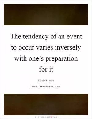 The tendency of an event to occur varies inversely with one’s preparation for it Picture Quote #1