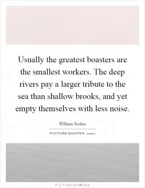 Usually the greatest boasters are the smallest workers. The deep rivers pay a larger tribute to the sea than shallow brooks, and yet empty themselves with less noise Picture Quote #1