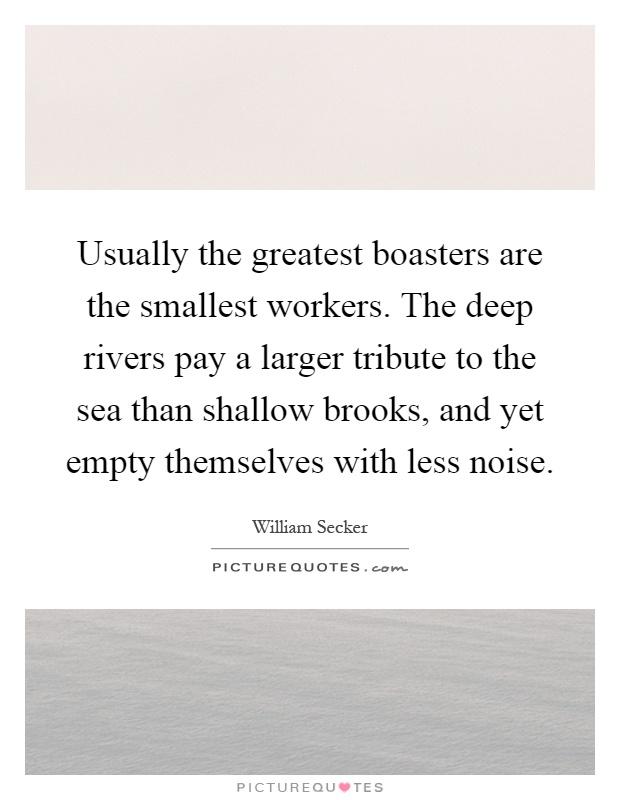 Usually the greatest boasters are the smallest workers. The deep rivers pay a larger tribute to the sea than shallow brooks, and yet empty themselves with less noise Picture Quote #1