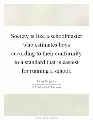 Society is like a schoolmaster who estimates boys according to their conformity to a standard that is easiest for running a school Picture Quote #1