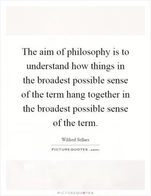 The aim of philosophy is to understand how things in the broadest possible sense of the term hang together in the broadest possible sense of the term Picture Quote #1
