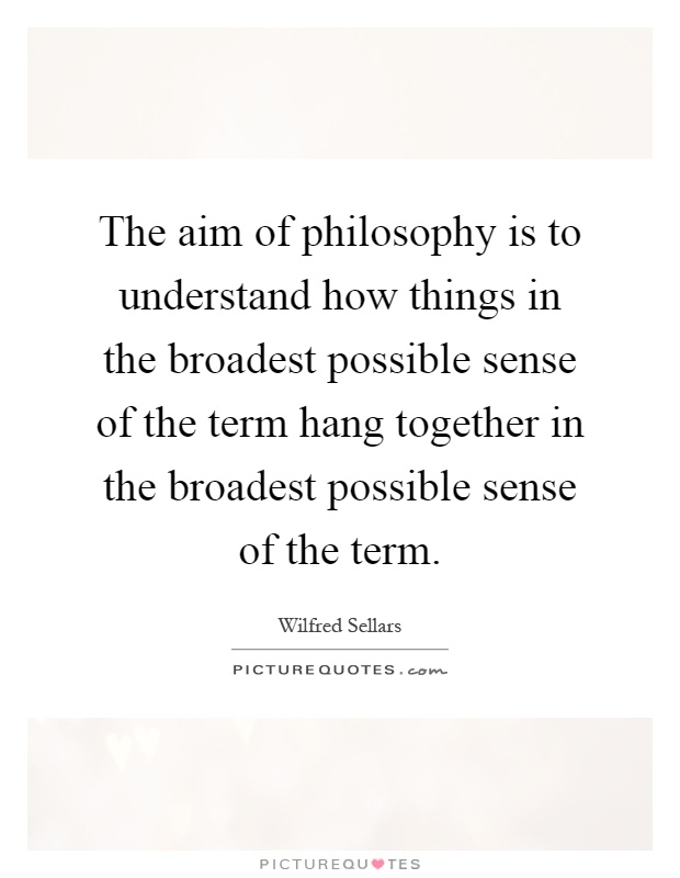 The aim of philosophy is to understand how things in the broadest possible sense of the term hang together in the broadest possible sense of the term Picture Quote #1