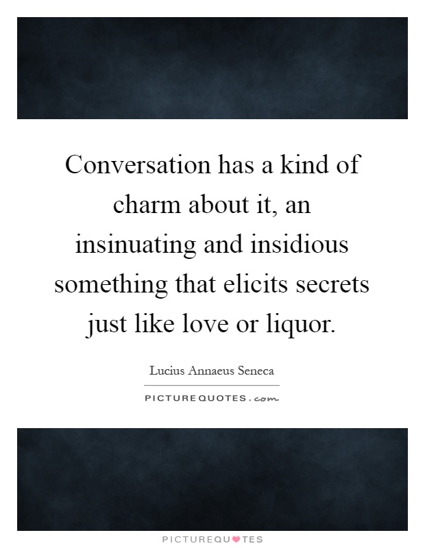 Conversation has a kind of charm about it, an insinuating and insidious something that elicits secrets just like love or liquor Picture Quote #1