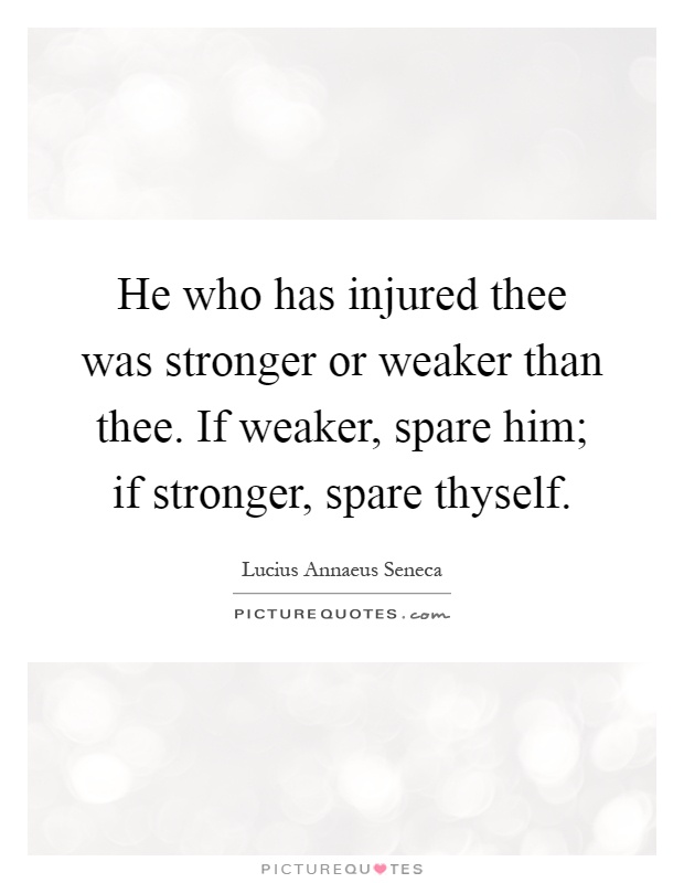 He who has injured thee was stronger or weaker than thee. If weaker, spare him; if stronger, spare thyself Picture Quote #1