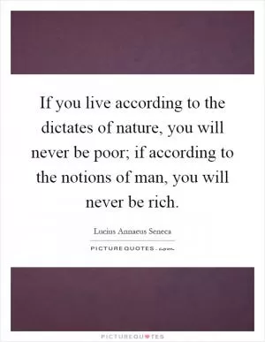 If you live according to the dictates of nature, you will never be poor; if according to the notions of man, you will never be rich Picture Quote #1
