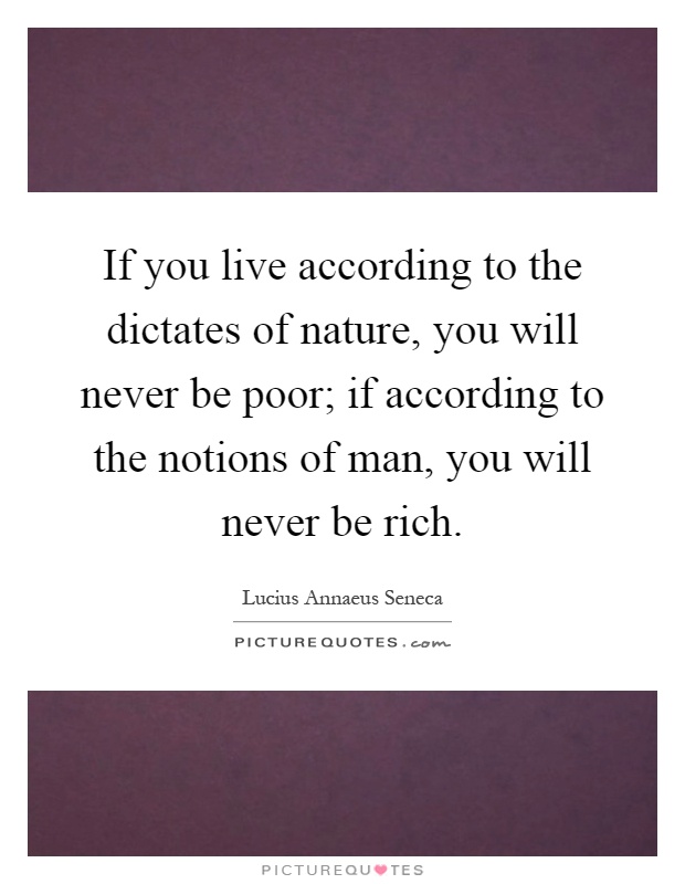 If you live according to the dictates of nature, you will never be poor; if according to the notions of man, you will never be rich Picture Quote #1