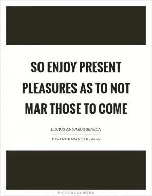 So enjoy present pleasures as to not mar those to come Picture Quote #1