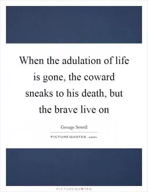 When the adulation of life is gone, the coward sneaks to his death, but the brave live on Picture Quote #1