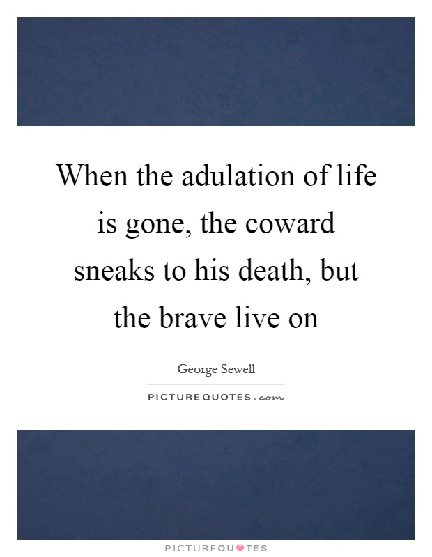 When the adulation of life is gone, the coward sneaks to his death, but the brave live on Picture Quote #1