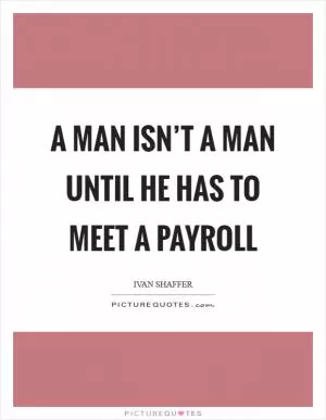 A man isn’t a man until he has to meet a payroll Picture Quote #1