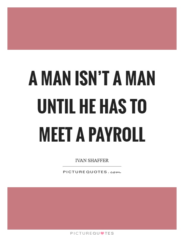 A man isn't a man until he has to meet a payroll Picture Quote #1