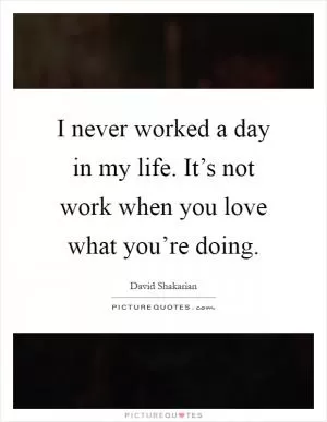 I never worked a day in my life. It’s not work when you love what you’re doing Picture Quote #1