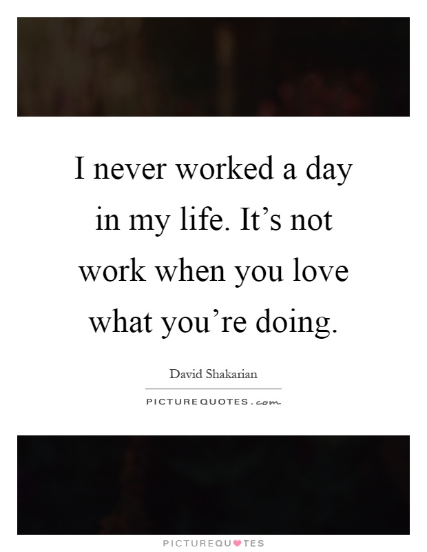I never worked a day in my life. It's not work when you love what you're doing Picture Quote #1