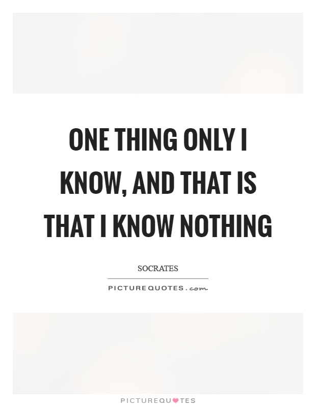 One thing only I know, and that is that I know nothing Picture Quote #1