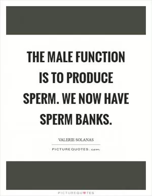 The male function is to produce sperm. We now have sperm banks Picture Quote #1