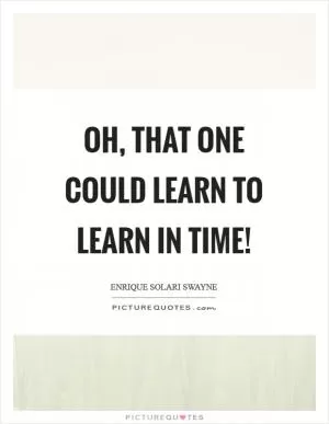 Oh, that one could learn to learn in time! Picture Quote #1