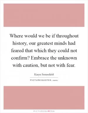 Where would we be if throughout history, our greatest minds had feared that which they could not confirm? Embrace the unknown with caution, but not with fear Picture Quote #1